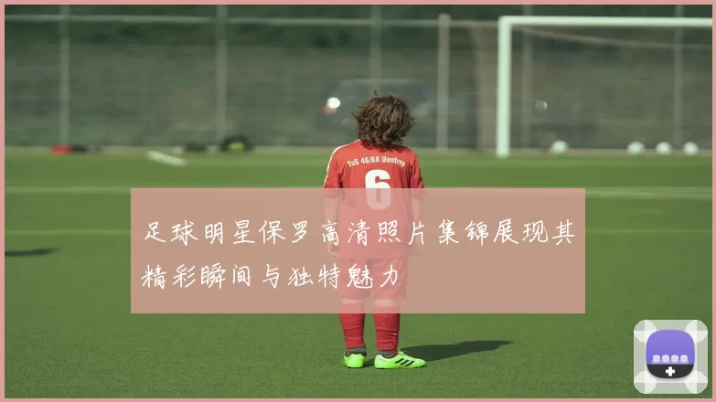 足球明星保罗高清照片集锦展现其精彩瞬间与独特魅力