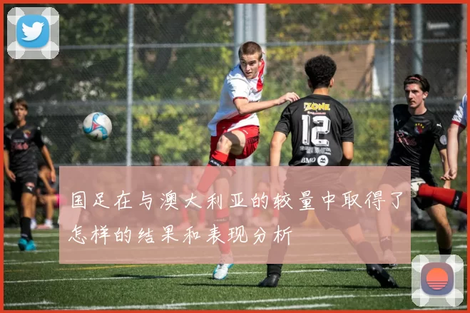 国足在与澳大利亚的较量中取得了怎样的结果和表现分析