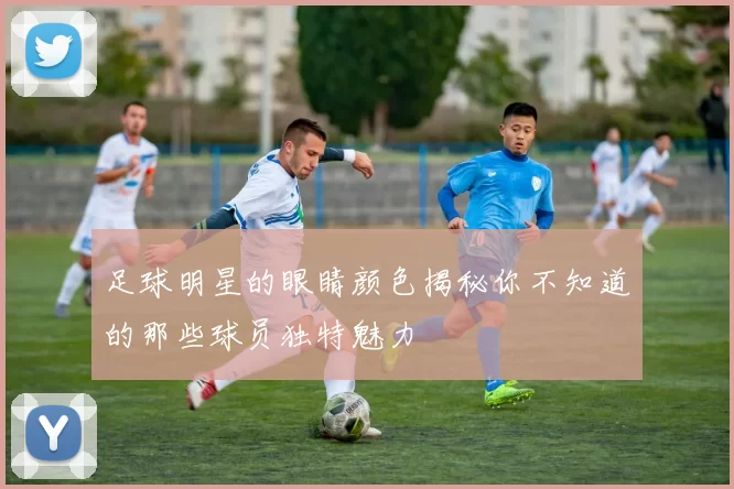 足球明星的眼睛颜色揭秘你不知道的那些球员独特魅力