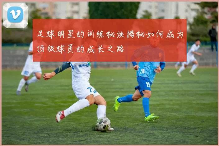 足球明星的训练秘诀揭秘如何成为顶级球员的成长之路