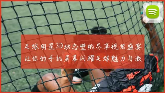 足球明星3D动态壁纸尽享视觉盛宴让你的手机屏幕闪耀足球魅力与激情