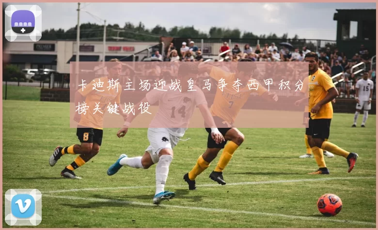 卡迪斯主场迎战皇马争夺西甲积分榜关键战役