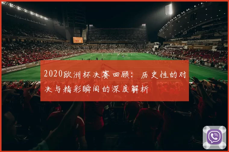 2020欧洲杯决赛回顾：历史性的对决与精彩瞬间的深度解析