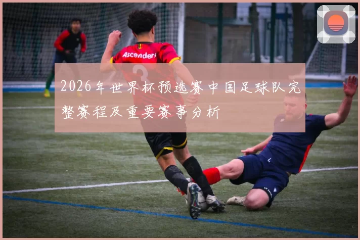 2026年世界杯预选赛中国足球队完整赛程及重要赛事分析